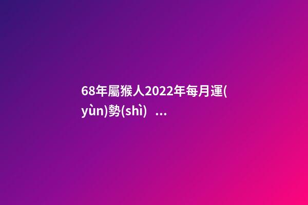 68年屬猴人2022年每月運(yùn)勢(shì)，2022年屬猴人的運(yùn)程 68年屬猴2022年運(yùn)勢(shì)完整版，68年屬猴2022 年運(yùn)勢(shì)及運(yùn)程每月運(yùn)程-第1張-觀點(diǎn)-玄機(jī)派